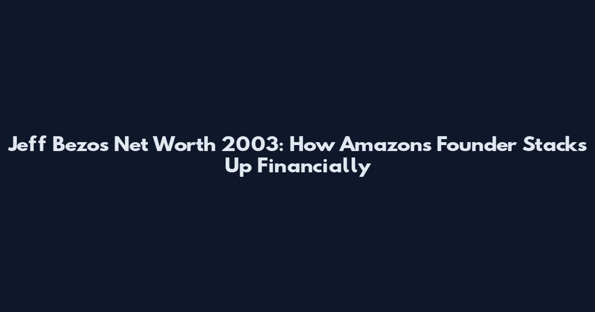 Jeff Bezos Net Worth 2003: How Amazon's Founder Stacks Up Financially