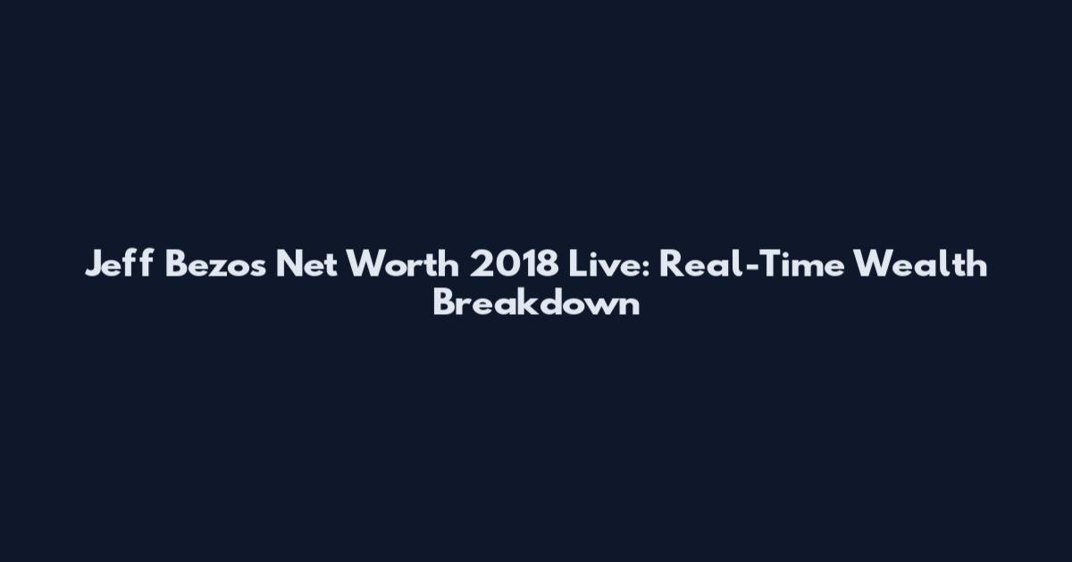 Jeff Bezos Net Worth 2018 Live: Real-Time Wealth Breakdown