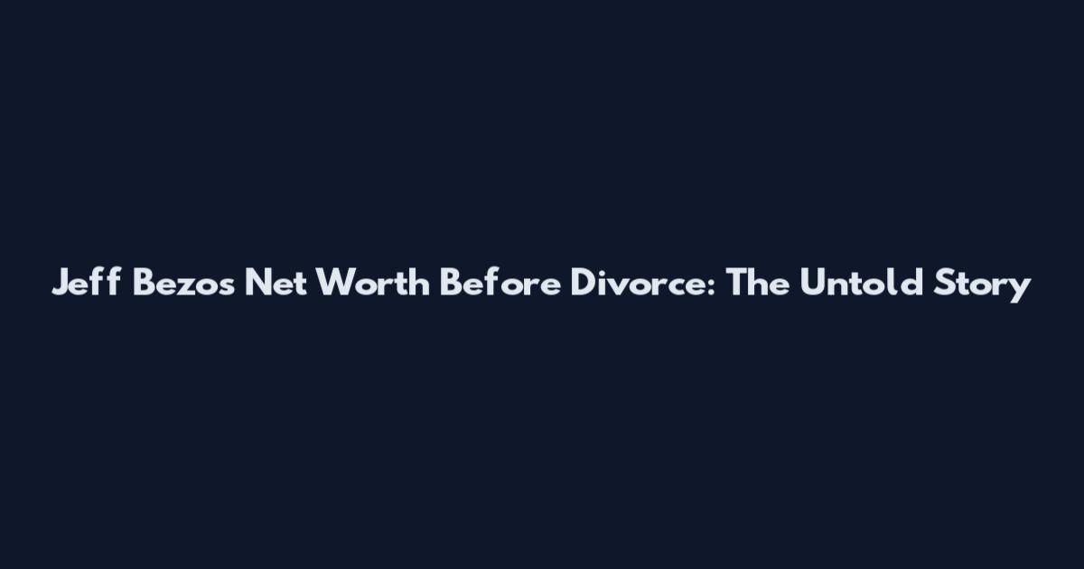Jeff Bezos Net Worth Before Divorce: The Untold Story