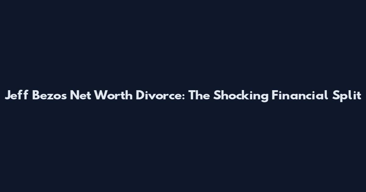Jeff Bezos Net Worth Divorce: The Shocking Financial Split