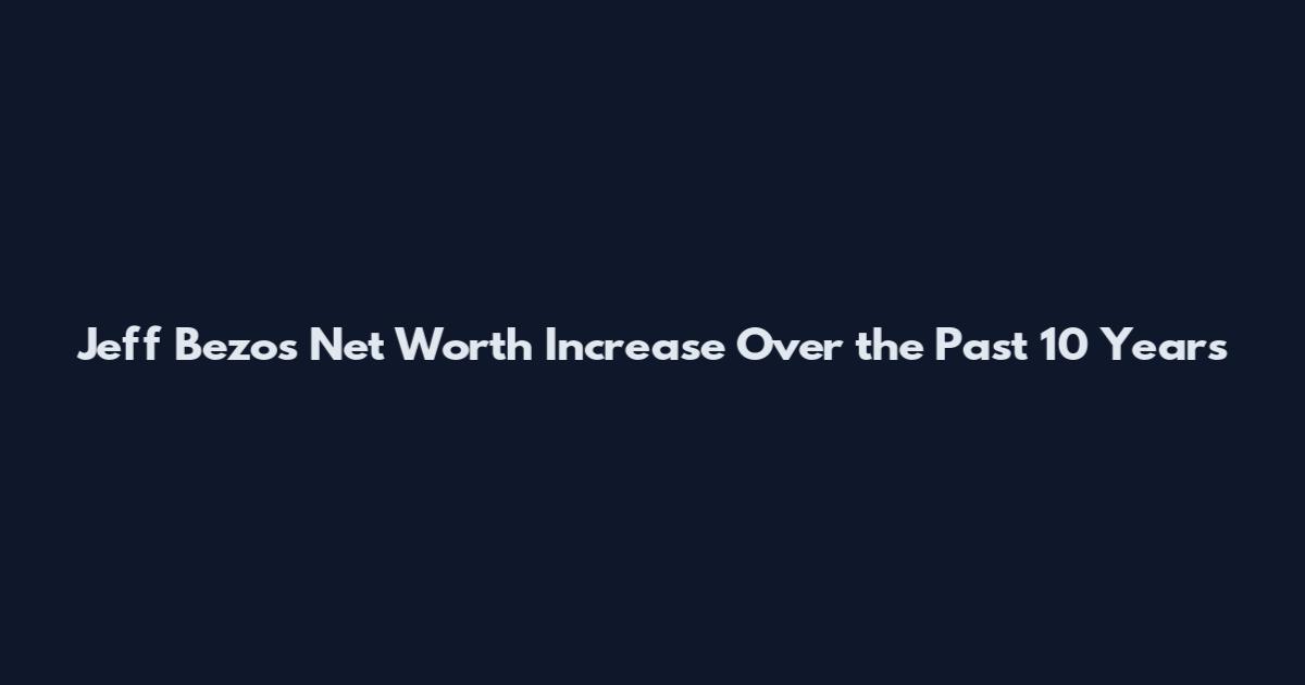 Jeff Bezos Net Worth Increase Over the Past 10 Years