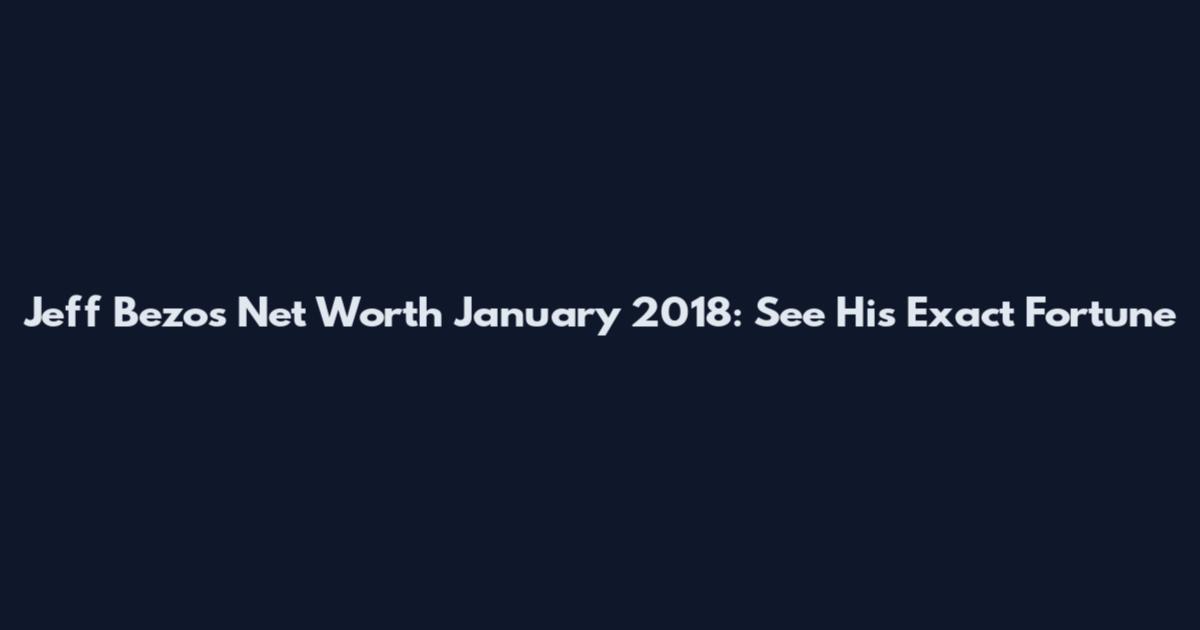 Jeff Bezos Net Worth January 2018: See His Exact Fortune