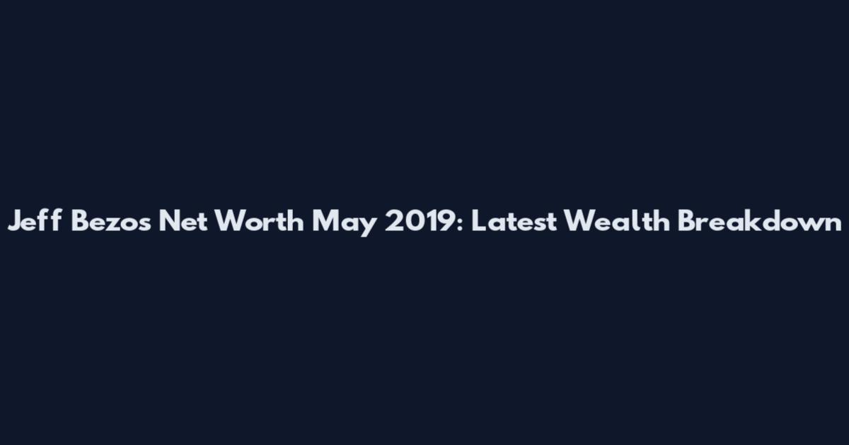 Jeff Bezos Net Worth May 2019: Latest Wealth Breakdown