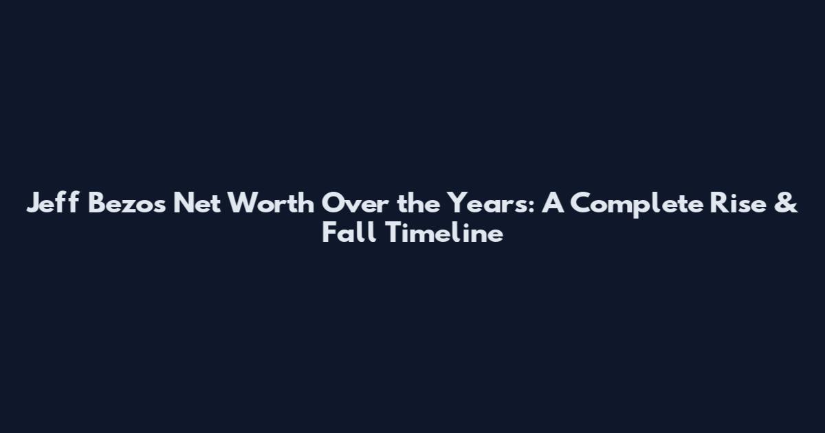 Jeff Bezos Net Worth Over the Years: A Complete Rise & Fall Timeline