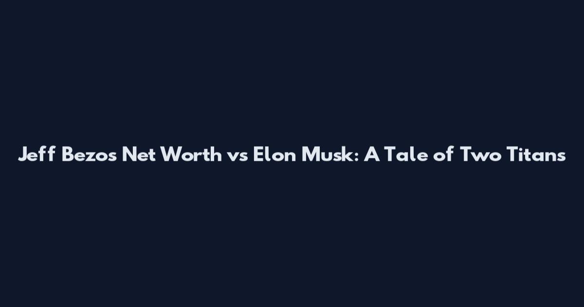 Jeff Bezos Net Worth vs Elon Musk: A Tale of Two Titans