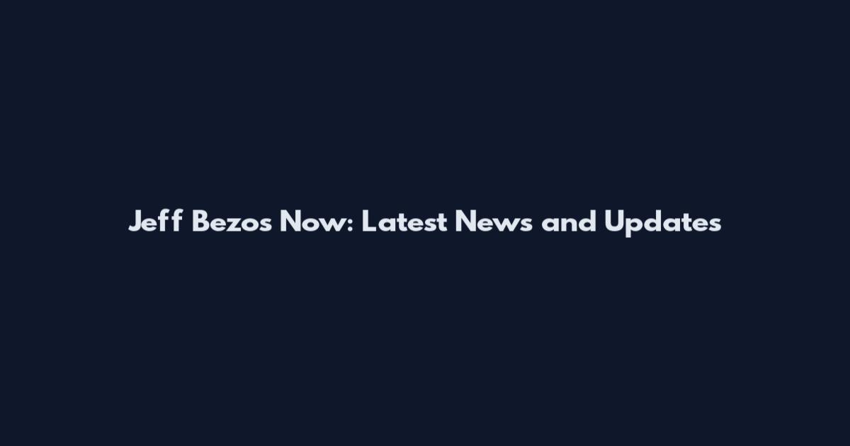 Jeff Bezos Now: Latest News and Updates