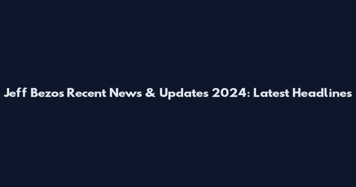 Jeff Bezos Recent News & Updates 2024: Latest Headlines