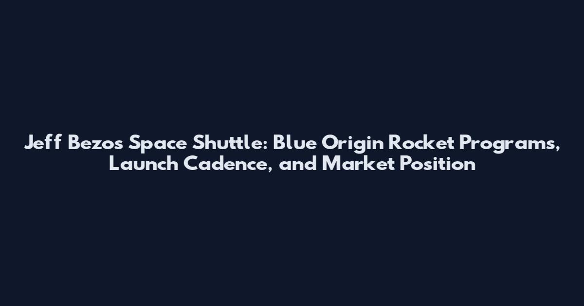Jeff Bezos Space Shuttle: Blue Origin Rocket Programs, Launch Cadence, and Market Position