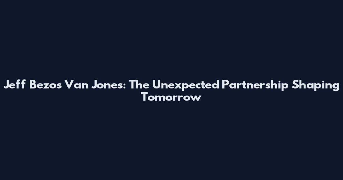 Jeff Bezos Van Jones: The Unexpected Partnership Shaping Tomorrow