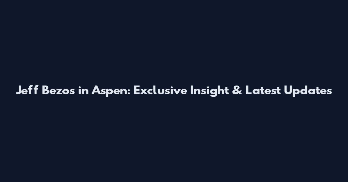 Jeff Bezos in Aspen: Exclusive Insight & Latest Updates