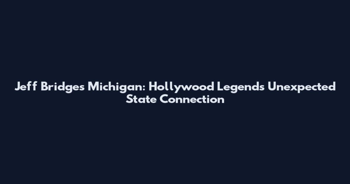 Jeff Bridges Michigan: Hollywood Legend's Unexpected State Connection