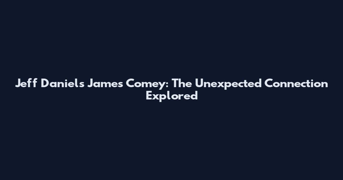 Jeff Daniels James Comey: The Unexpected Connection Explored