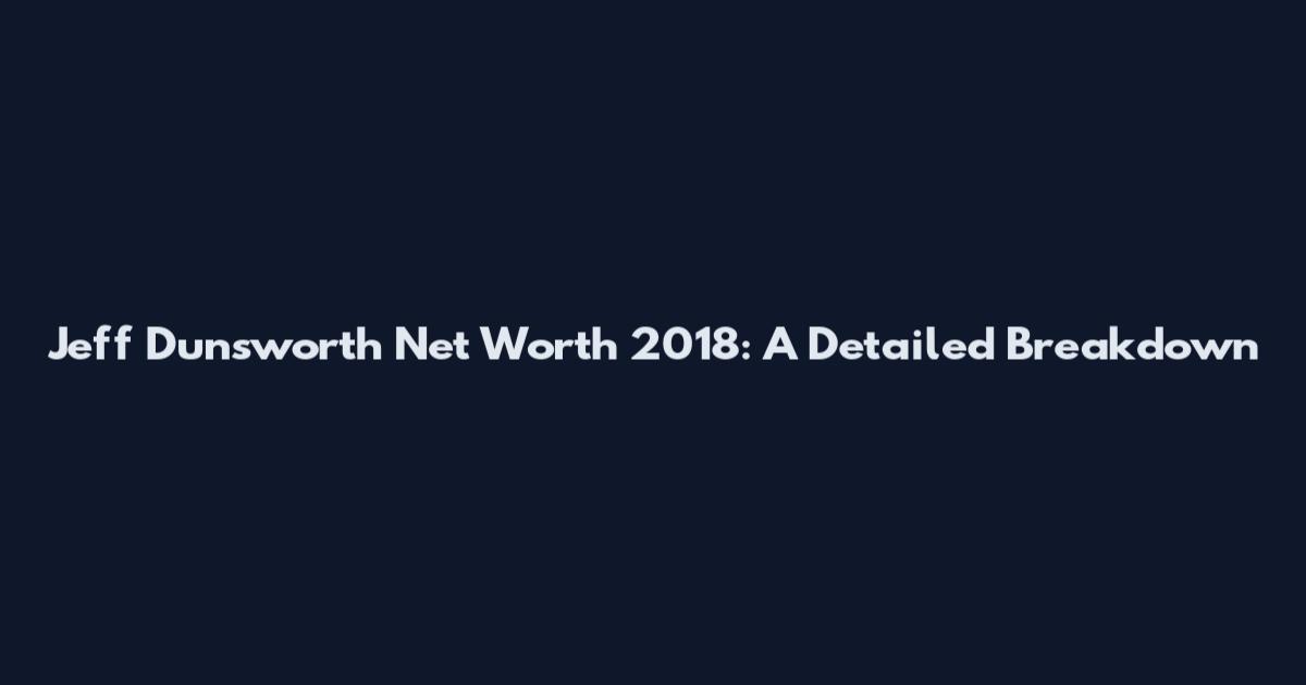 Jeff Dunsworth Net Worth 2018: A Detailed Breakdown