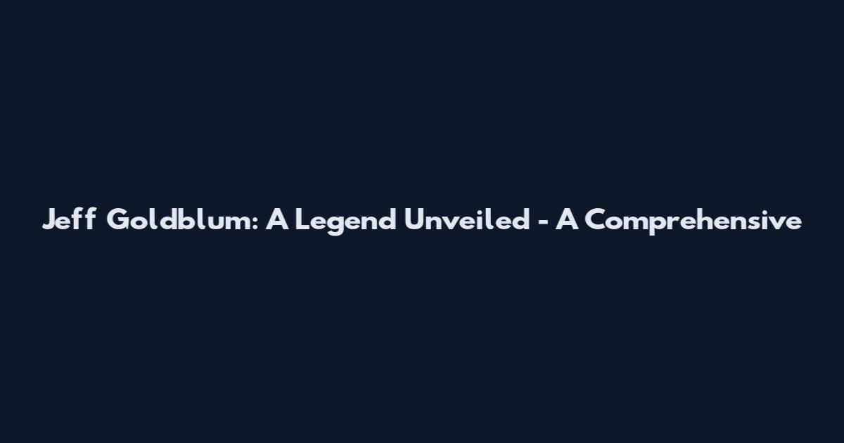 Jeff Goldblum: A Legend Unveiled - A Comprehensive