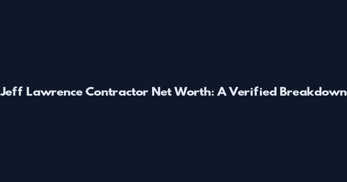 Jeff Lawrence Contractor Net Worth: A Verified Breakdown