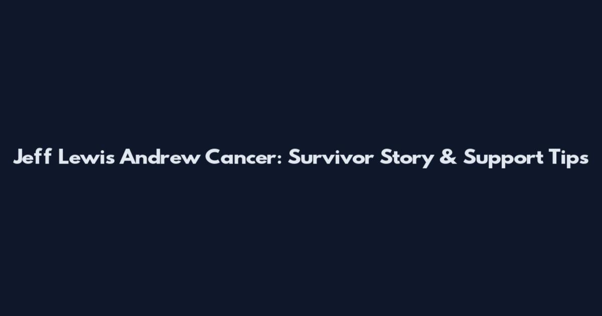 Jeff Lewis Andrew Cancer: Survivor Story & Support Tips