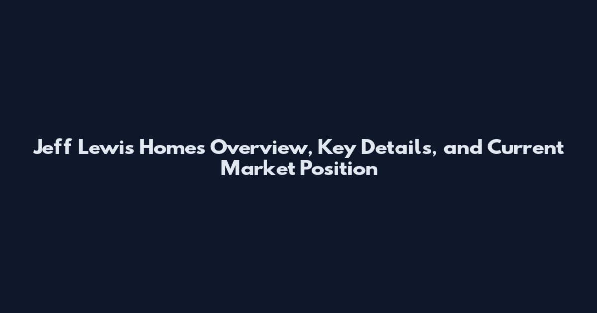 Jeff Lewis Homes Overview, Key Details, and Current Market Position