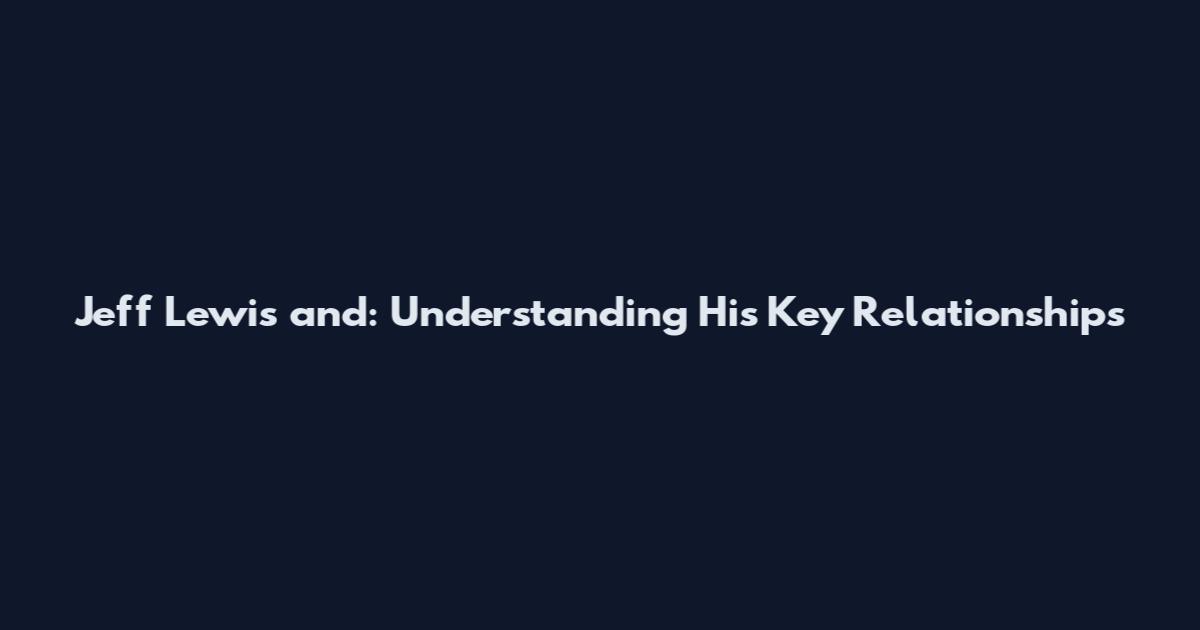 Jeff Lewis and: Understanding His Key Relationships