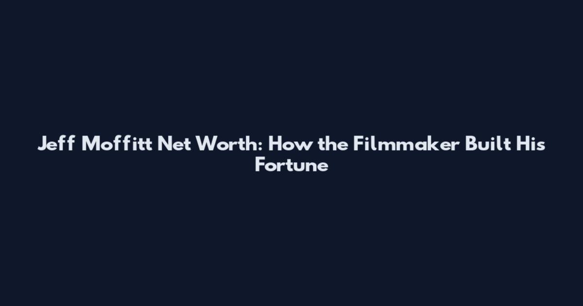 Jeff Moffitt Net Worth: How the Filmmaker Built His Fortune