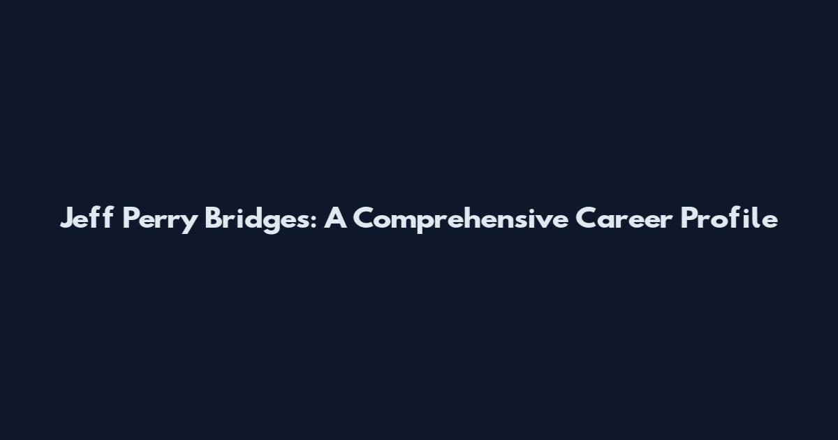 Jeff Perry Bridges: A Comprehensive Career Profile