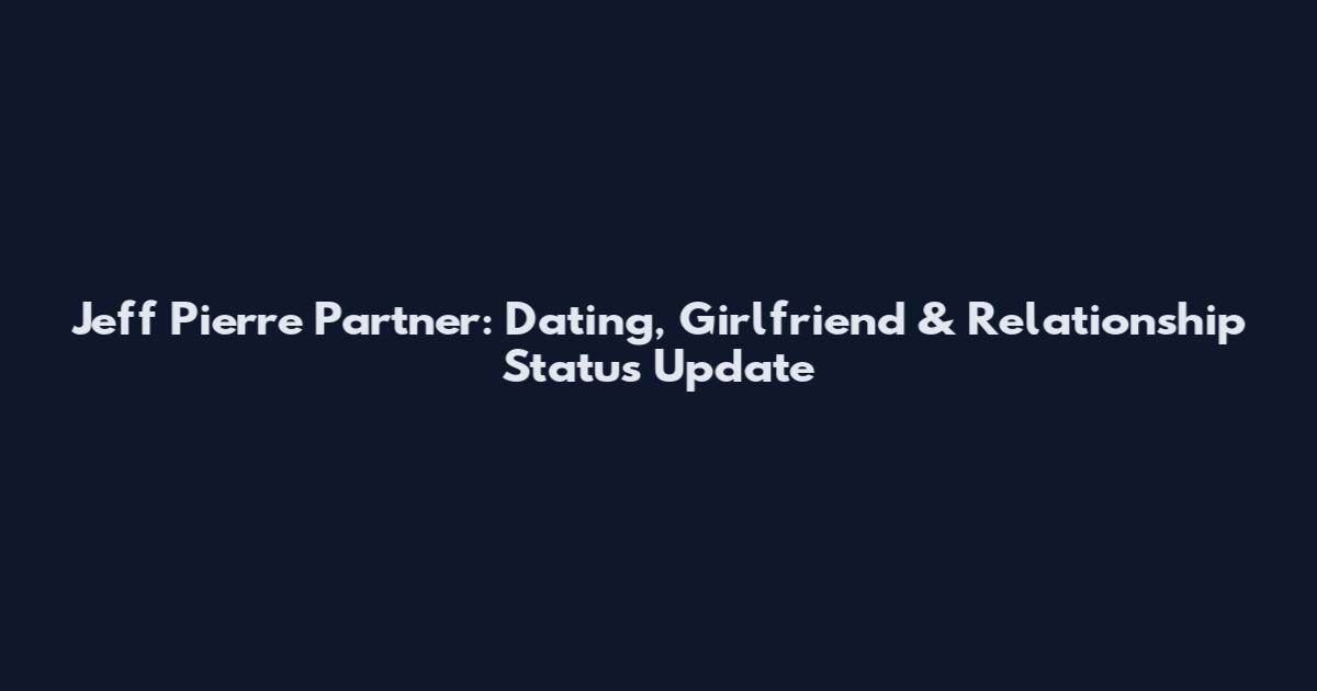 Jeff Pierre Partner: Dating, Girlfriend & Relationship Status Update