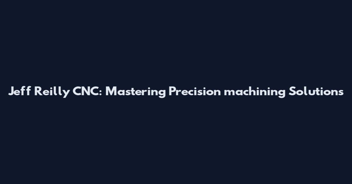 Jeff Reilly CNC: Mastering Precision machining Solutions