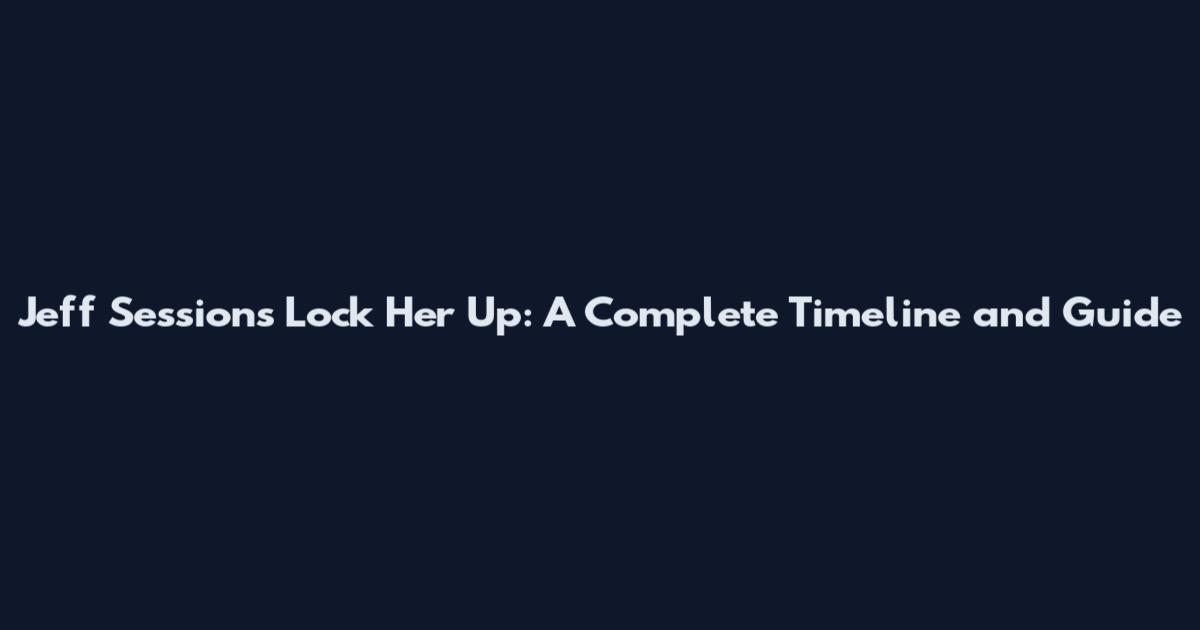 Jeff Sessions Lock Her Up: A Complete Timeline and Guide