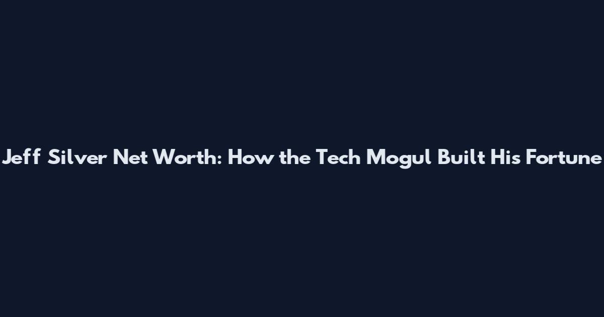 Jeff Silver Net Worth: How the Tech Mogul Built His Fortune
