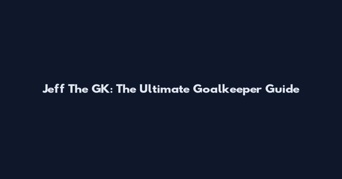 Jeff The GK: The Ultimate Goalkeeper Guide