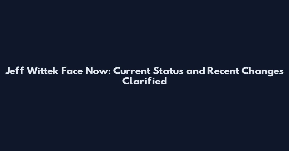 Jeff Wittek Face Now: Current Status and Recent Changes Clarified