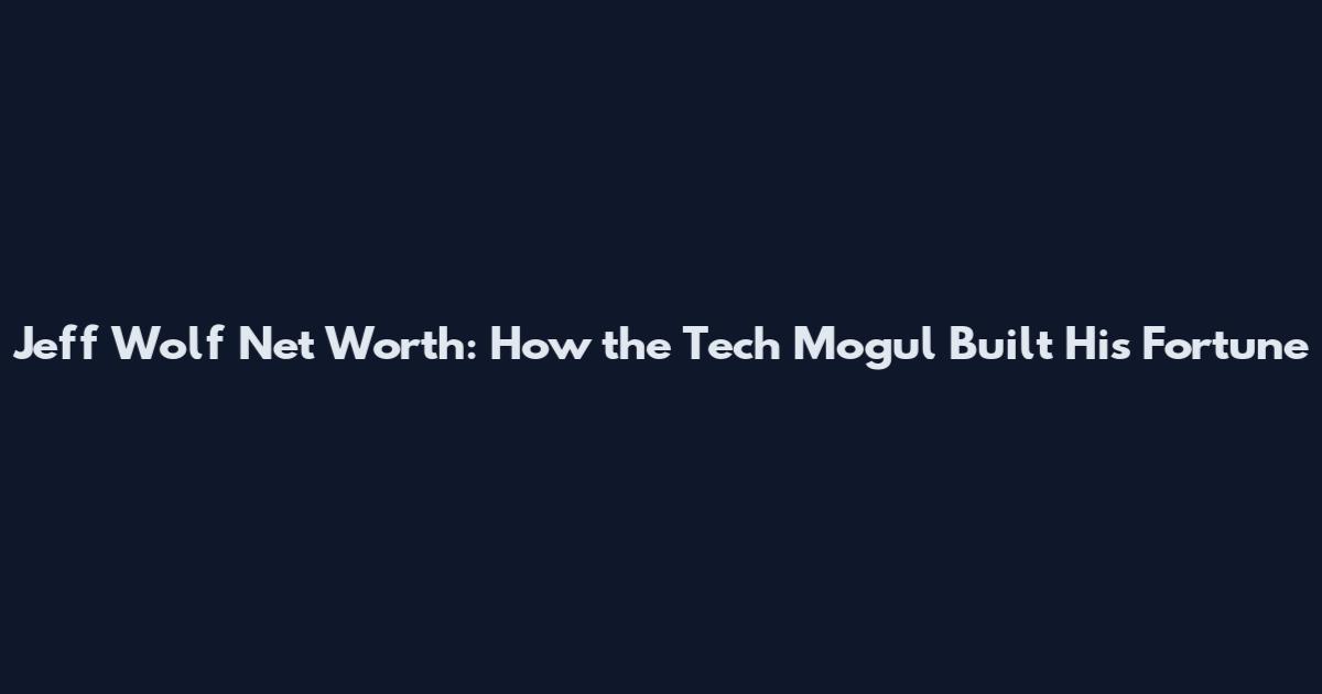 Jeff Wolf Net Worth: How the Tech Mogul Built His Fortune