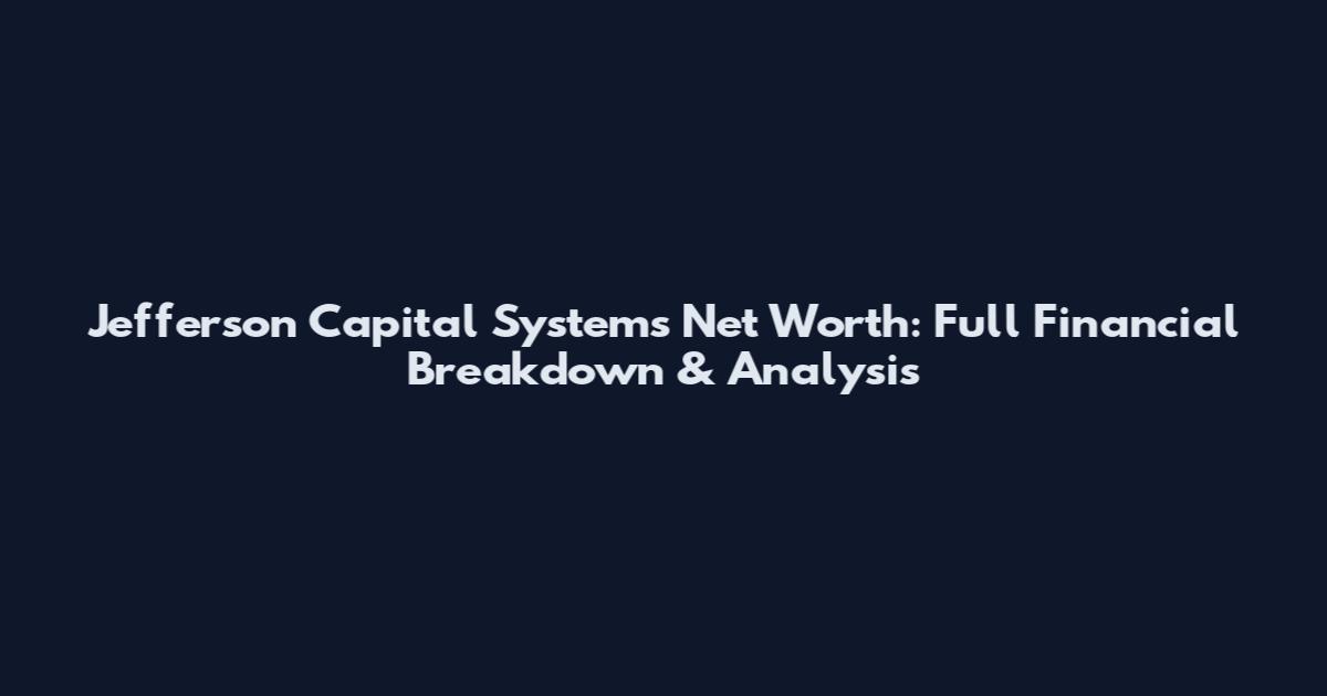 Jefferson Capital Systems Net Worth: Full Financial Breakdown & Analysis