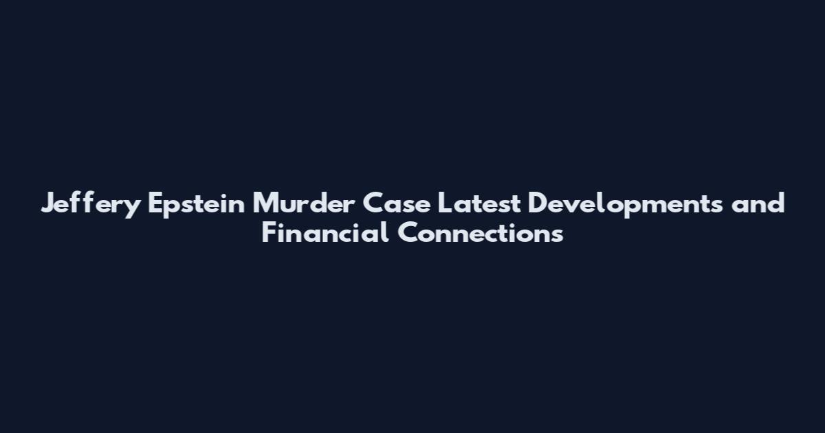 Jeffery Epstein Murder Case Latest Developments and Financial Connections