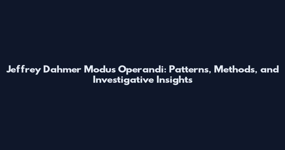 Jeffrey Dahmer Modus Operandi: Patterns, Methods, and Investigative Insights