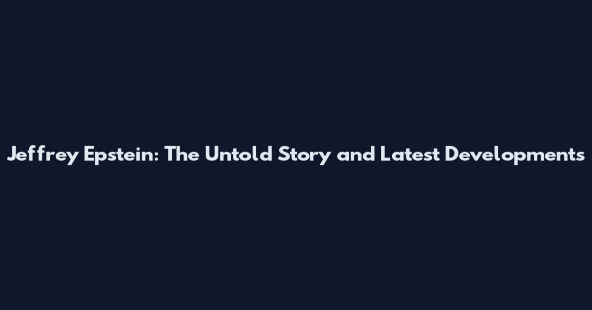 Jeffrey Epstein: The Untold Story and Latest Developments