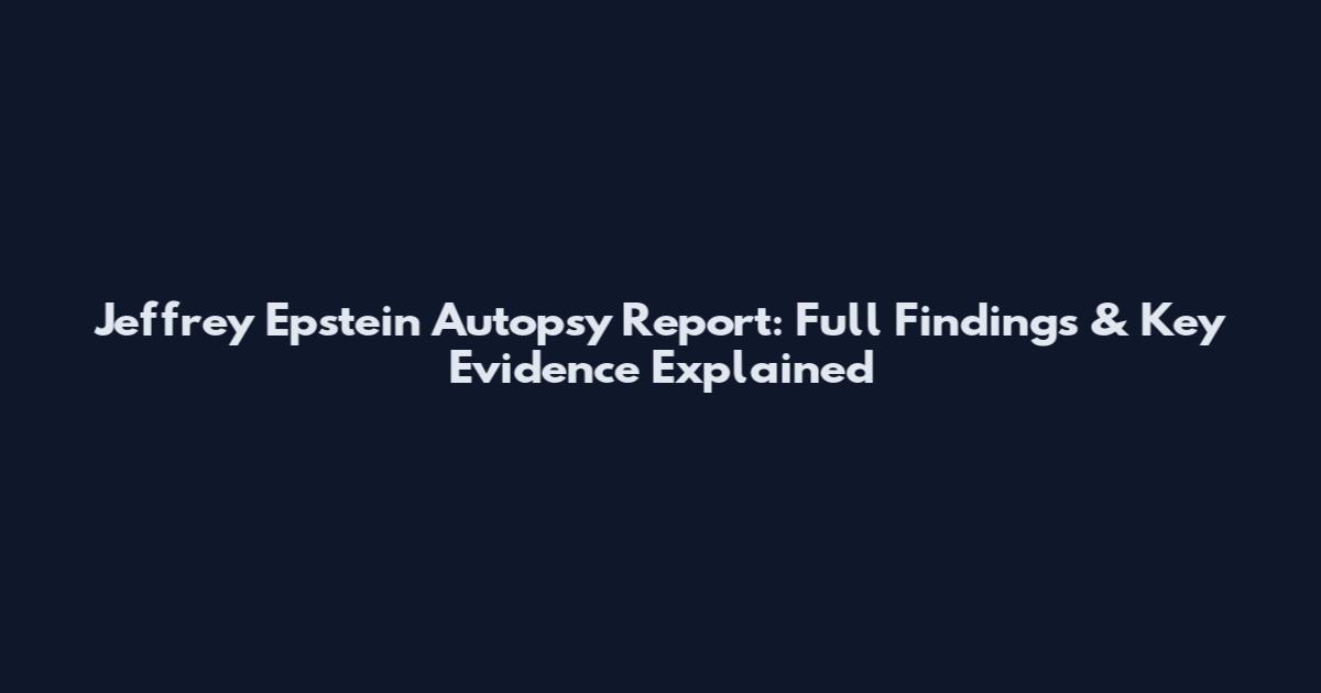 Jeffrey Epstein Autopsy Report: Full Findings & Key Evidence Explained