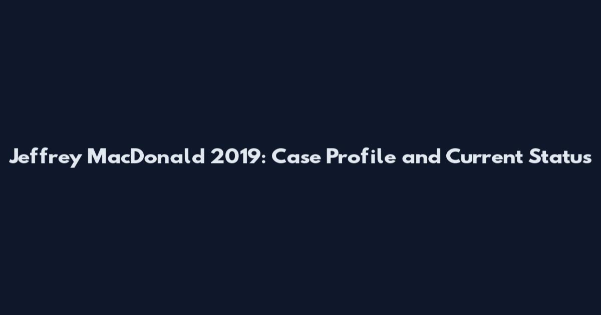 Jeffrey MacDonald 2019: Case Profile and Current Status