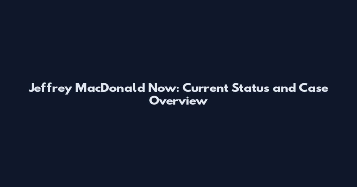 Jeffrey MacDonald Now: Current Status and Case Overview