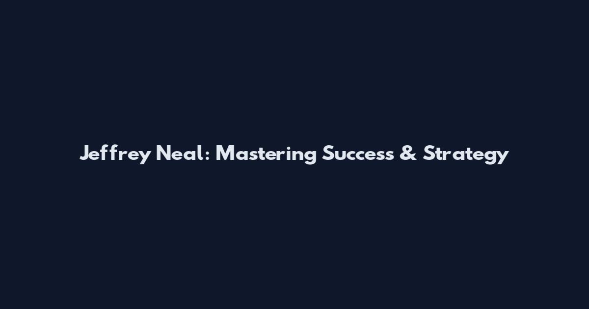 Jeffrey Neal: Mastering Success & Strategy