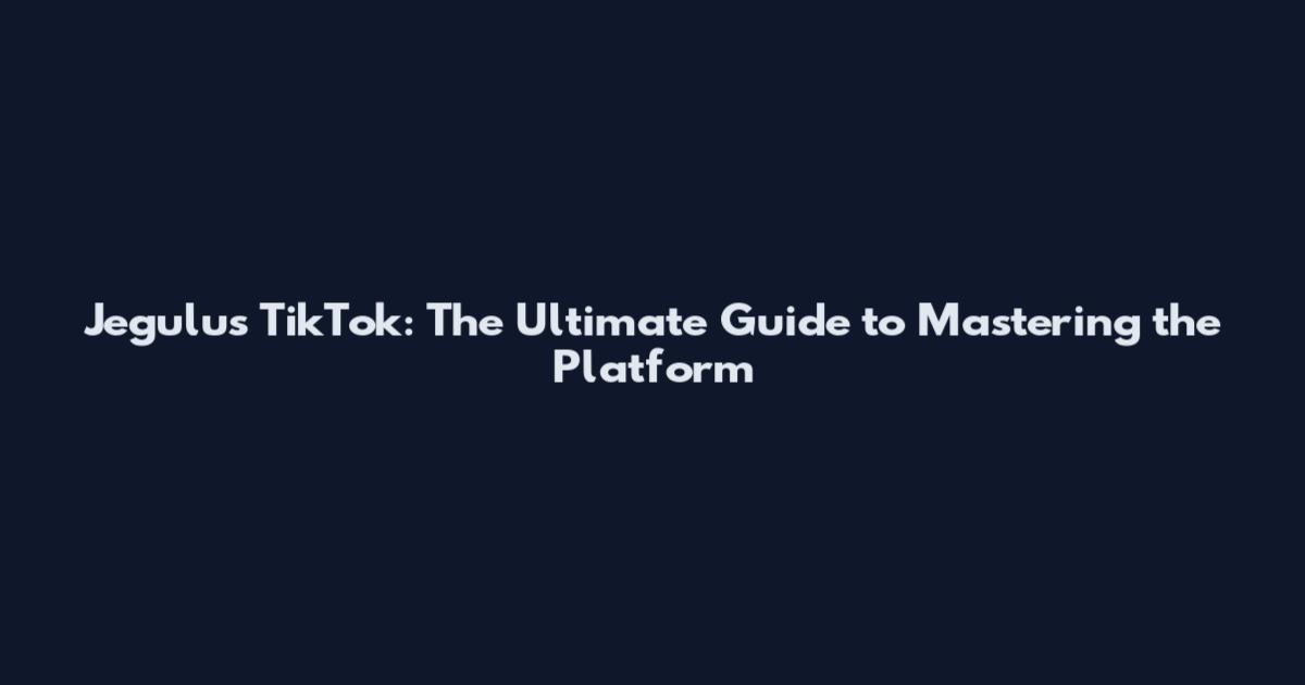Jegulus TikTok: The Ultimate Guide to Mastering the Platform
