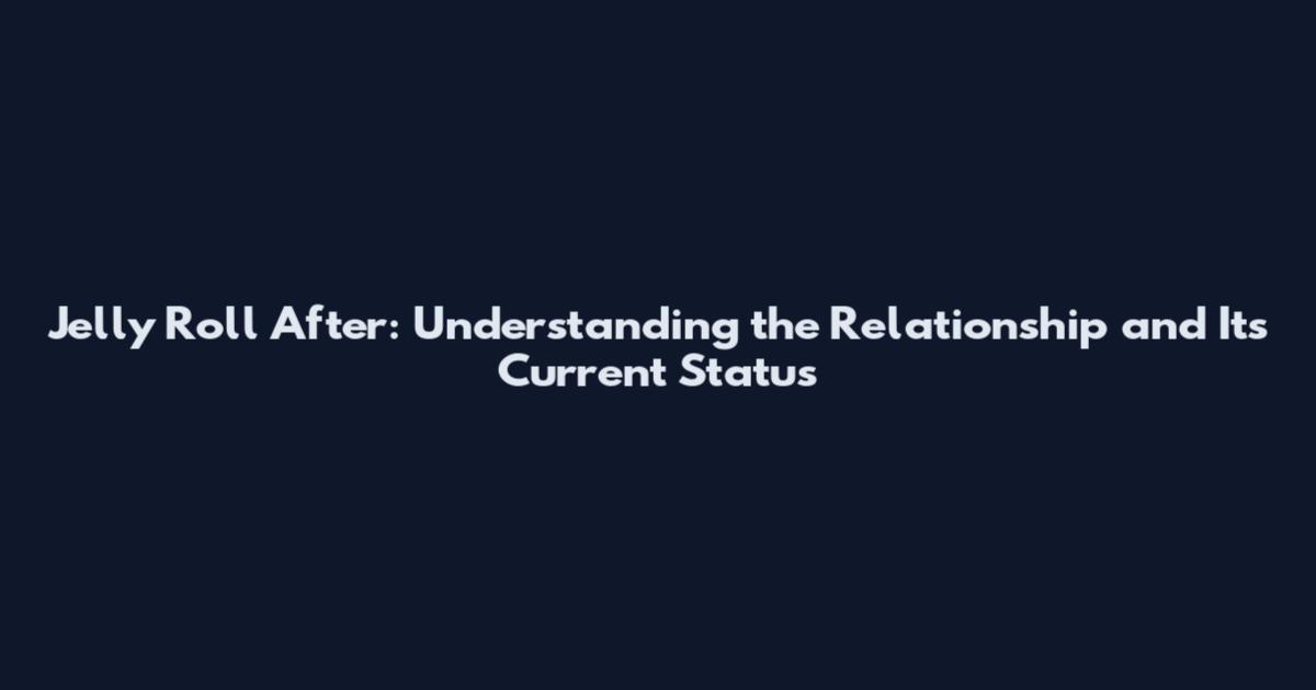 Jelly Roll After: Understanding the Relationship and Its Current Status