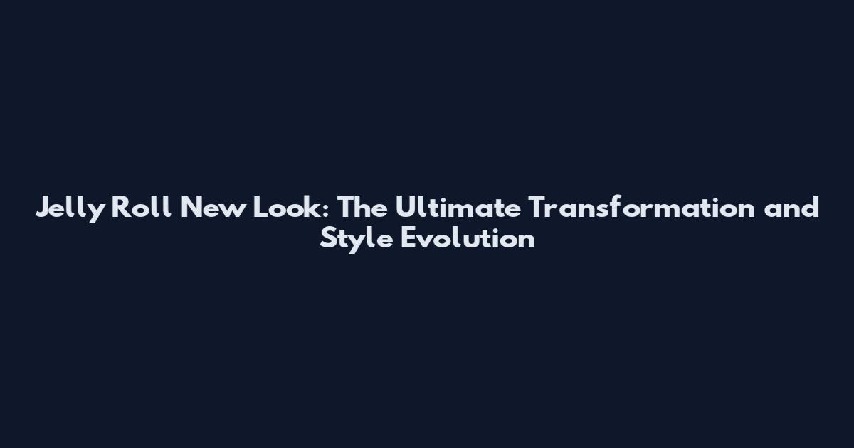 Jelly Roll New Look: The Ultimate Transformation and Style Evolution