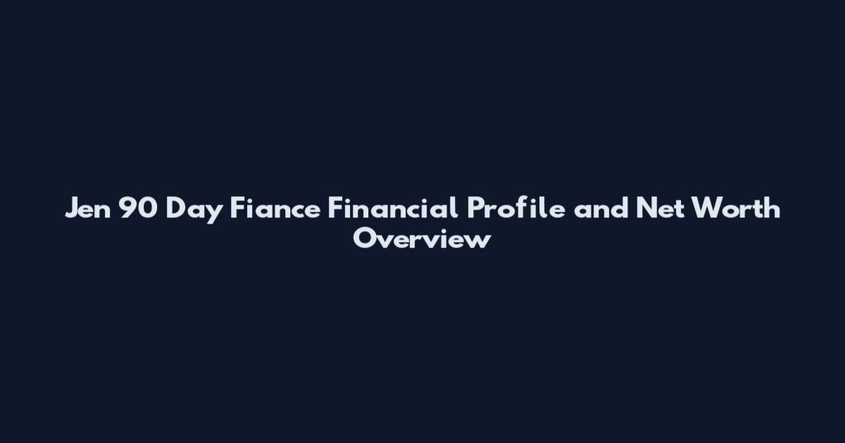 Jen 90 Day Fiance Financial Profile and Net Worth Overview