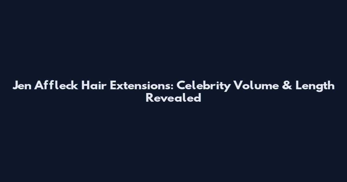 Jen Affleck Hair Extensions: Celebrity Volume & Length Revealed