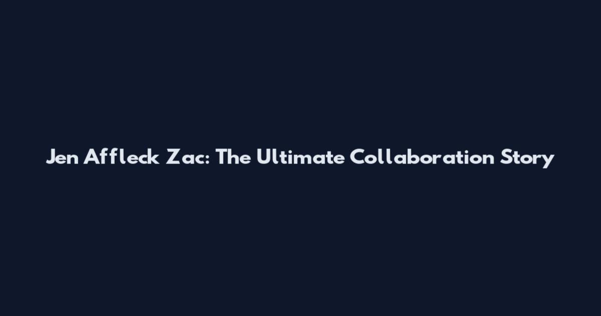 Jen Affleck Zac: The Ultimate Collaboration Story