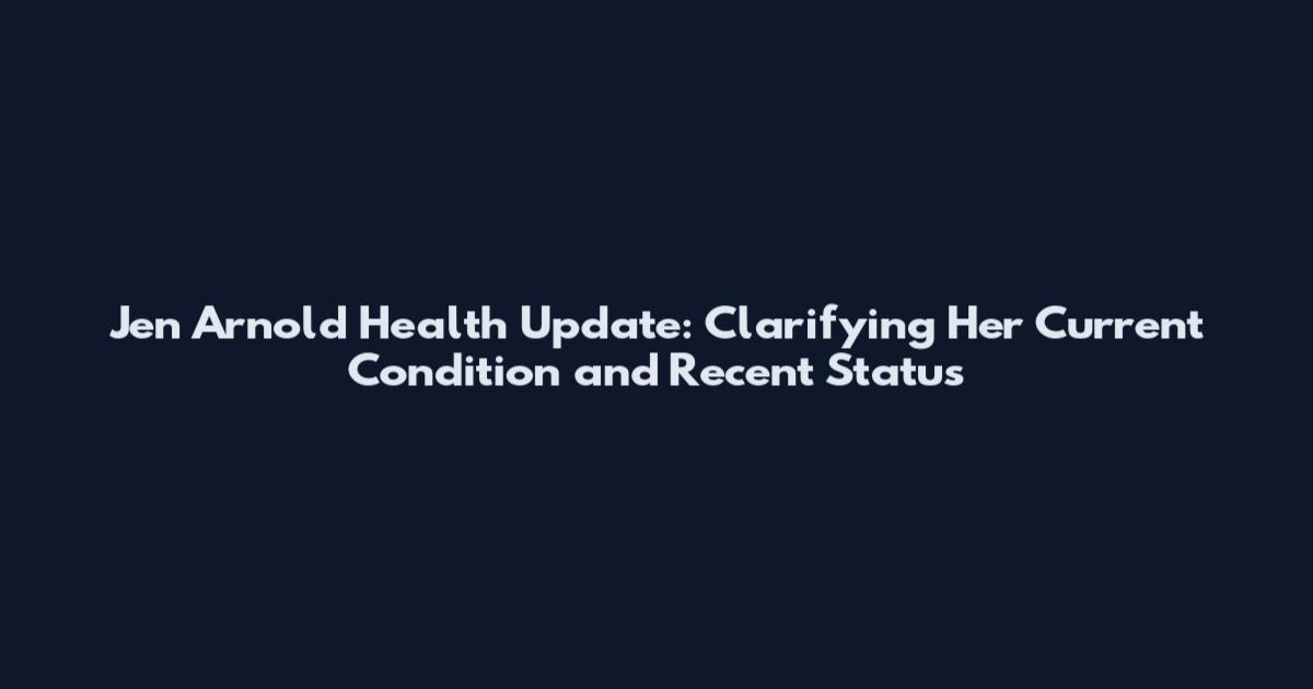 Jen Arnold Health Update: Clarifying Her Current Condition and Recent Status
