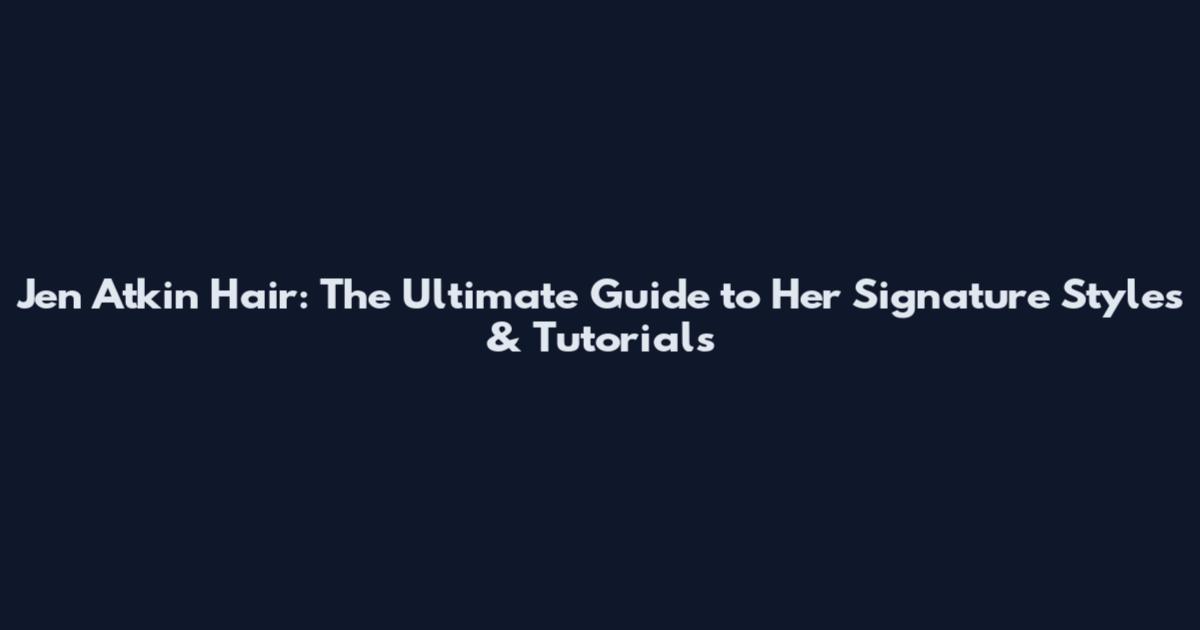 Jen Atkin Hair: The Ultimate Guide to Her Signature Styles & Tutorials