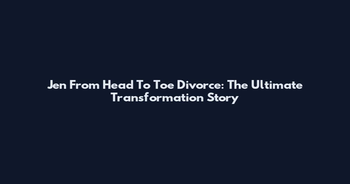 Jen From Head To Toe Divorce: The Ultimate Transformation Story