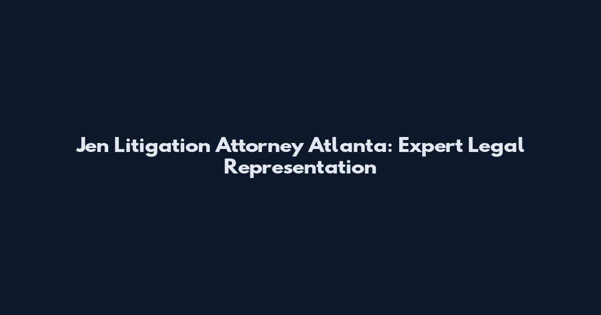 Jen Litigation Attorney Atlanta: Expert Legal Representation