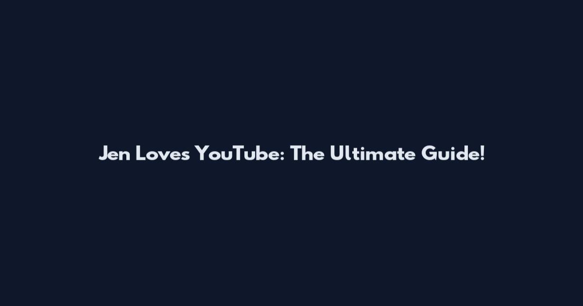 Jen Loves YouTube: The Ultimate Guide!